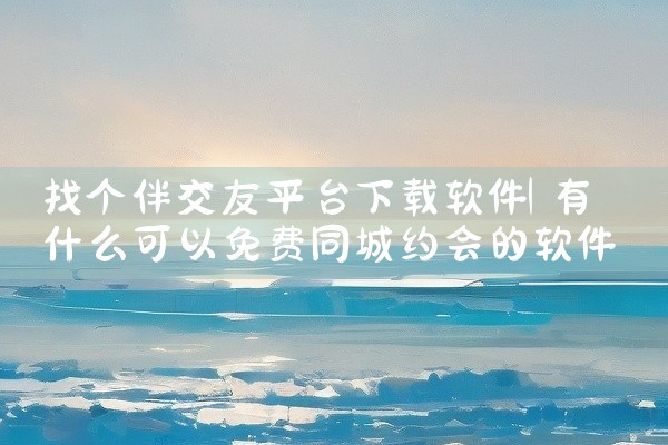 找个伴交友平台下载软件