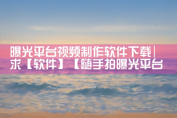 曝光平台视频制作软件下载