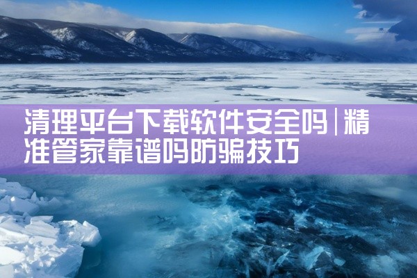 清理平台下载软件安全吗