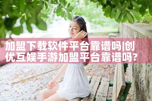 加盟下载软件平台靠谱吗