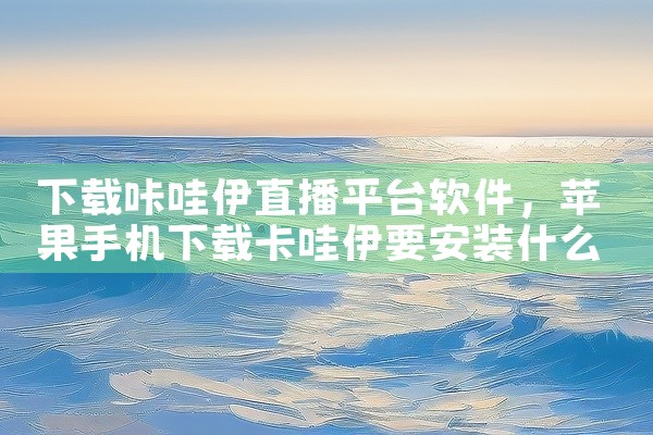下载咔哇伊直播平台软件