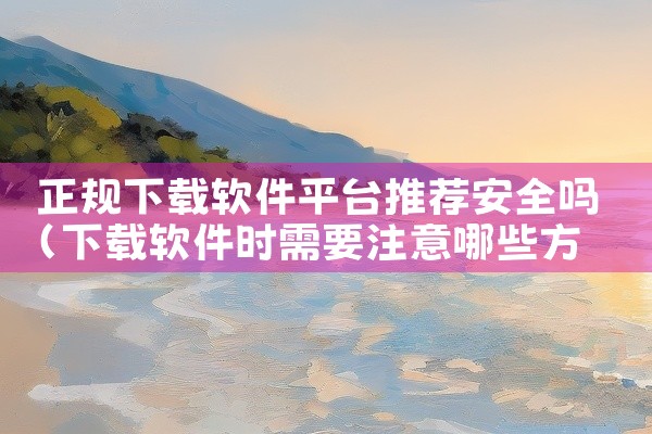 正规下载软件平台推荐安全吗