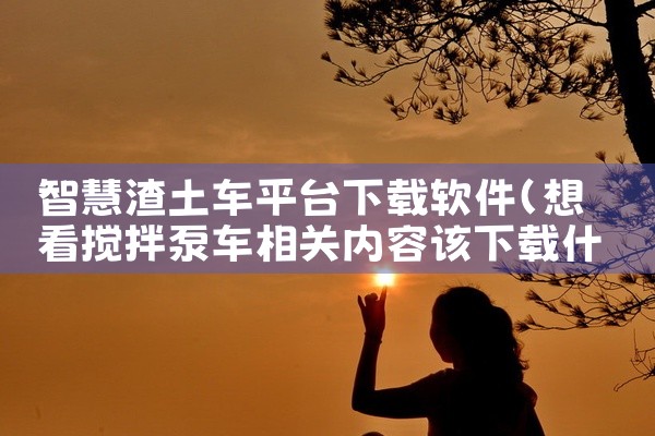 智慧渣土车平台下载软件