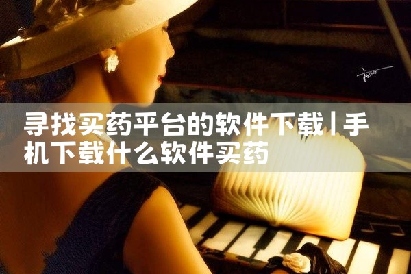 寻找买药平台的软件下载